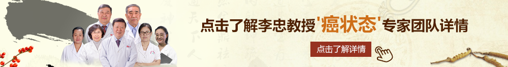 打屁股操逼的黄色片毛片操逼操逼北京御方堂李忠教授“癌状态”专家团队详细信息